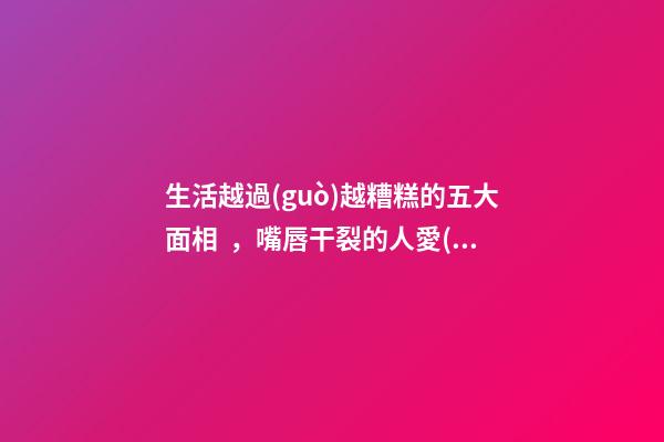 生活越過(guò)越糟糕的五大面相，嘴唇干裂的人愛(ài)比較